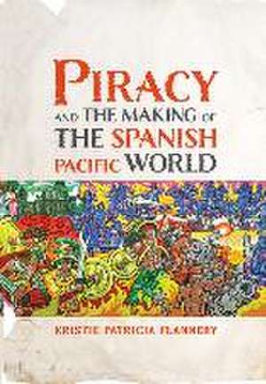 Piracy and the Making of the Spanish Pacific World de Kristie Flannery