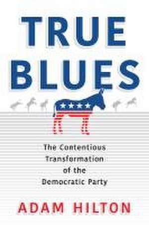 True Blues – The Contentious Transformation of the Democratic Party de Adam Hilton