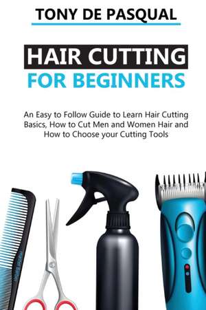 Haircutting for Beginners: An Easy to Follow Guide to Learn Haircutting Basics, how to Cut Men and Women Hair and How to Choose your Cutting Tool de Tony de Pasqual