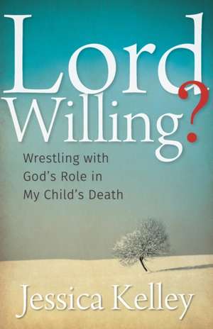 Lord Willing?: Wrestling with God's Role in My Child's Death de Jessica Kelley