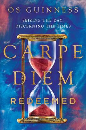 Carpe Diem Redeemed – Seizing the Day, Discerning the Times de Os Guinness