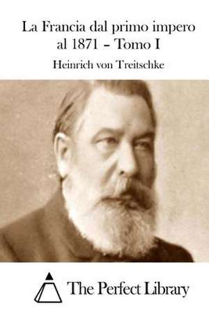 La Francia Dal Primo Impero Al 1871 - Tomo I de Treitschke, Heinrich Von