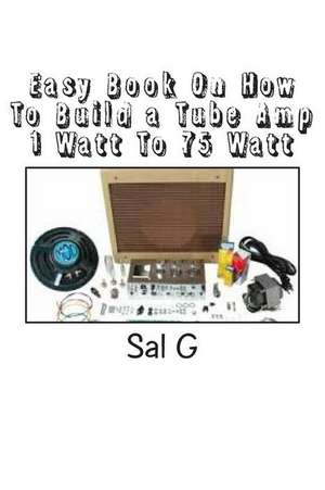 Easy Book on How to Build a Tube Amp 1 Watt to 75 Watt de MR Sal G