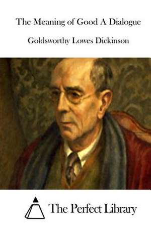 The Meaning of Good a Dialogue de Goldsworthy Lowes Dickinson