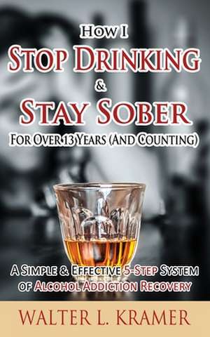 How I Stop Drinking & Stay Sober for Over 13 Years (and Counting) - A Simple & Effective 5-Step System of Alcohol Addiction Recovery de Walter L. Kramer