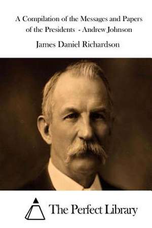 A Compilation of the Messages and Papers of the Presidents - Andrew Johnson de James Daniel Richardson