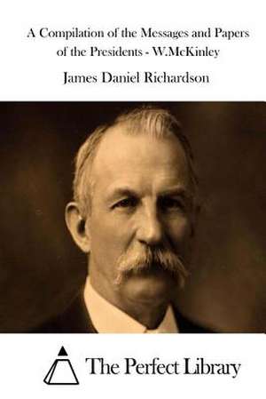 A Compilation of the Messages and Papers of the Presidents - W.McKinley de James Daniel Richardson