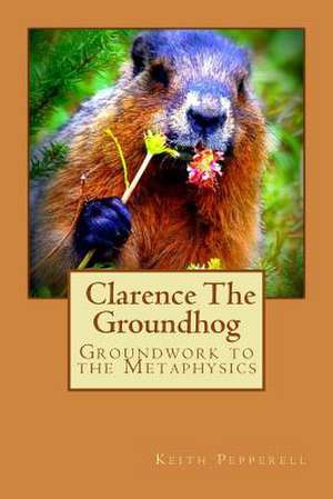 Groundwork to the Metaphysics of Clarence the Groundhog de Keith Pepperell