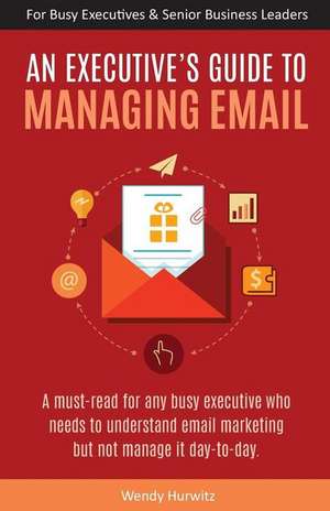 An Executive's Guide to Managing Email de Wendy Hurwitz