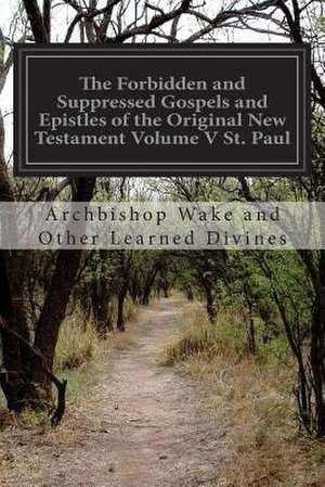 The Forbidden and Suppressed Gospels and Epistles of the Original New Testament Volume V St. Paul de Archbishop Wake and Other Learn Divines