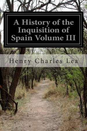 A History of the Inquisition of Spain Volume III de Henry Charles Lea