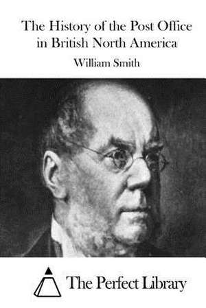 The History of the Post Office in British North America de William Smith