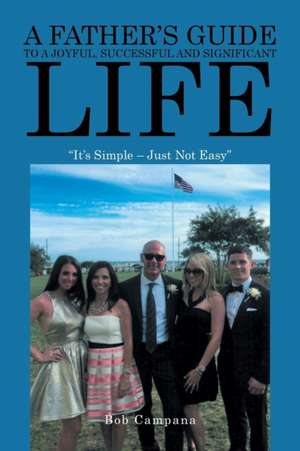 A Father's Guide to a Joyful, Successful and Significant Life: "It's Simple - Just Not Easy" de Bob Campana