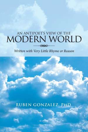 An Antipoet's View of the Modern World de Ruben Gonzalez PhD