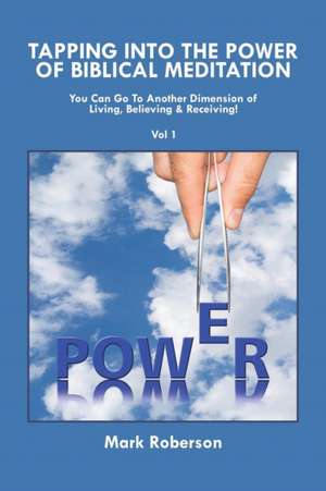 Tapping Into the Power of Biblical Meditation: You Can Go to Another Dimension of Living, Believing & Receiving! de Mark Roberson