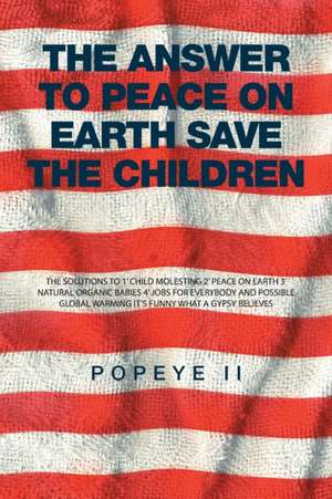 The Answer to Peace on Earth Save the Children: The Solutions to 1' Child Molesting 2' Peace on Earth 3' Natural Organic Babies 4' Jobs for Everybody de Popeye II