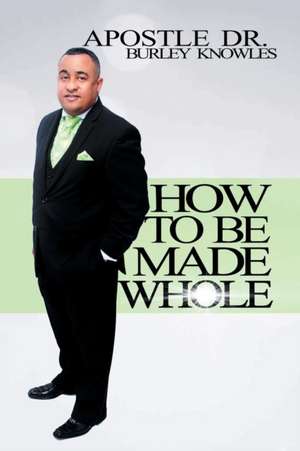 How to Be Made Whole de Apostle Dr Burley Knowles