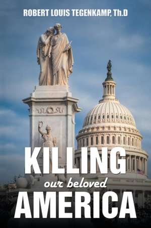 Killing Our Beloved America de Robert Louis Tegenkamp Th D.