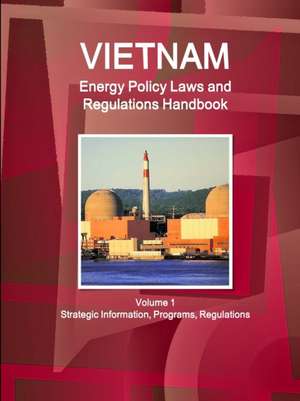 Vietnam Energy Policy Laws and Regulations Handbook Volume 1 Strategic Information, Programs, Regulations de Inc. Ibp