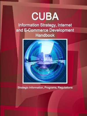 Cuba Information Strategy, Internet and E-Commerce Development Handbook - Strategic Information, Programs, Regulations de Inc Ibp