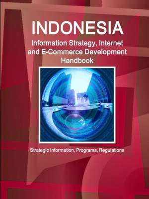 Indonesia Information Strategy, Internet and E-Commerce Development Handbook - Strategic Information, Programs, Regulations de Inc Ibp