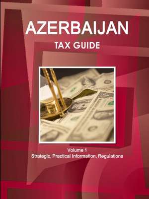 Azerbaijan Tax Guide Volume 1 Strategic, Practical Information, Regulations de Inc. Ibp