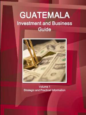 Guatemala Investment and Business Guide Volume 1 Strategic and Practical Information de Inc Ibp