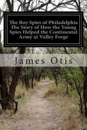 The Boy Spies of Philadelphia the Story of How the Young Spies Helped the Continental Army at Valley Forge de James Otis