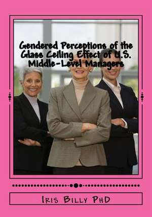 Gendered Perceptions of the Glass Ceiling Effect of U.S. Middle-Level Managers de Ph. D. Iris a. Billy