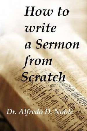 How to Write a Sermon from Scratch de Dr Alfredo D. Noble