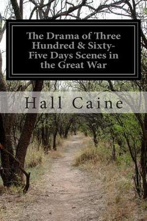 The Drama of Three Hundred & Sixty-Five Days Scenes in the Great War de Hall Caine