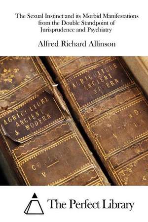 The Sexual Instinct and Its Morbid Manifestations from the Double Standpoint of Jurisprudence and Psychiatry de Alfred Richard Allinson