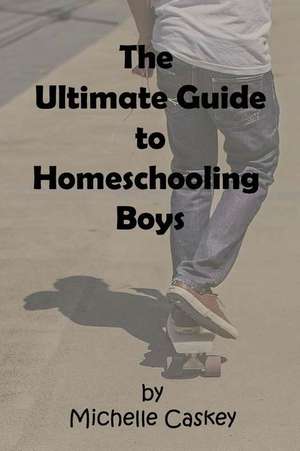 The Ultimate Guide to Homeschooling Boys de Michelle L. Caskey