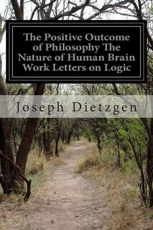 The Positive Outcome of Philosophy the Nature of Human Brain Work Letters on Logic de Joseph Dietzgen