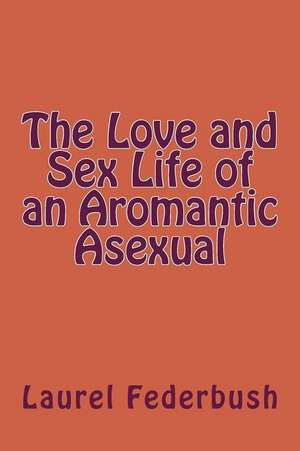 The Love and Sex Life of an Aromantic Asexual de Laurel Federbush