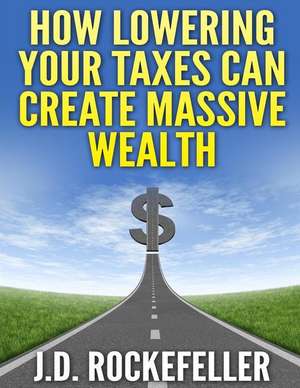 How Lowering Your Taxes Can Create Massive Wealth de Rockefeller, J. D.