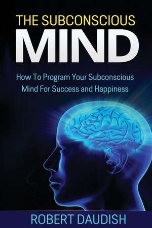 The Subconscious Mind: How to Program Your Subconscious Mind for Success and Happiness de Robert Daudish