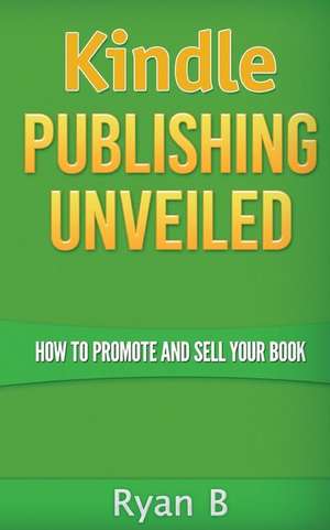 Kindle Publishing Unveiled - How to Promote and Sell Your Book de Ryan B