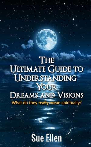 The Ultimate Guide to Understanding Your Dreams and Visions de Sue Ellen