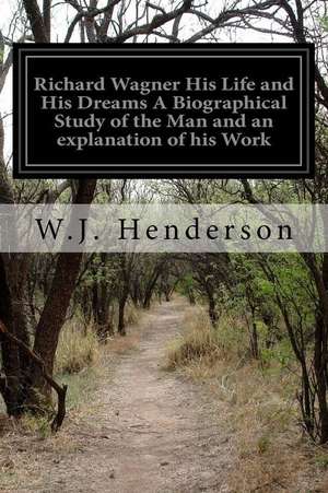 Richard Wagner His Life and His Dreams a Biographical Study of the Man and an Explanation of His Work de W. J. Henderson