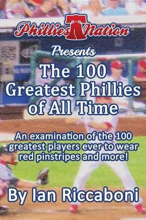 Phillies Nation Presents the 100 Greatest Phillies of All Time de Ian D. Riccaboni