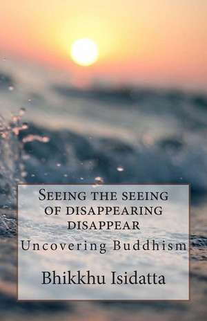 Seeing the Seeing of Disappearing Disappear de Bhikkhu Isidatta