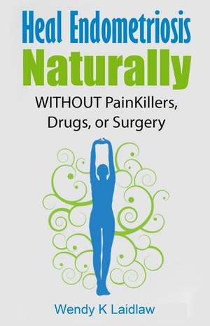 Heal Endometriosis Naturally de Wendy K. Laidlaw