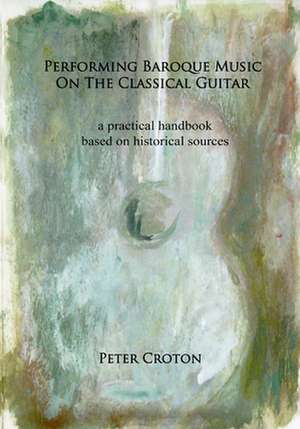 Performing Baroque Music on the Classical Guitar de Peter Croton