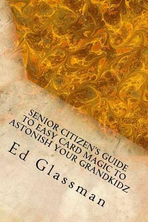 Senior Citizens Guide to Easy Card Magic to Astonish Your Grandkidz de Ed Glassman