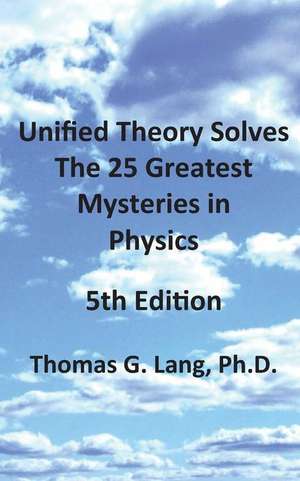 Unified Theory Solves the 25 Greatest Mysteries in Physics; 5th Edition de Thomas G. Lang Ph. D.