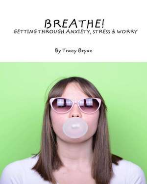 Breathe! Getting Through Anxiety, Stress & Worry de Tracy Bryan