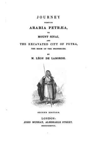 Journey Through Arabia Petraea, to Mount Sinai, and the Excavated City of Petra, the Edom of the Prophecies de Leon De Laborde