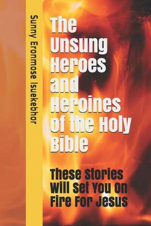 The Unsung Heroes and Heroines of the Holy Bible de Sunny Eronmose Isuekebhor