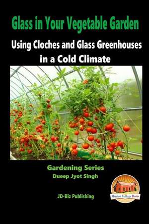 Glass in Your Vegetable Garden - Using Cloches and Glass Greenhouses in a Cold Climate de Dueep Jyot Singh